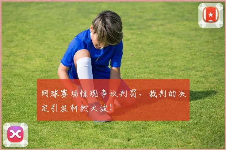 网球赛场惊现争议判罚,裁判的决定引发轩然大波!