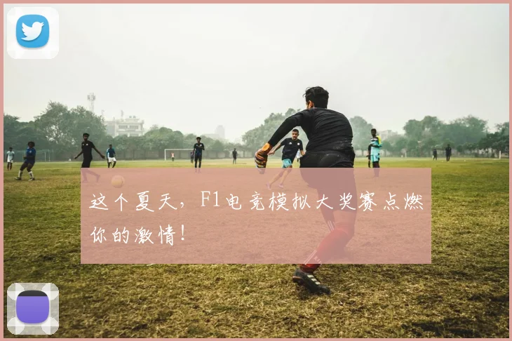 这个夏天，F1电竞模拟大奖赛点燃你的激情！