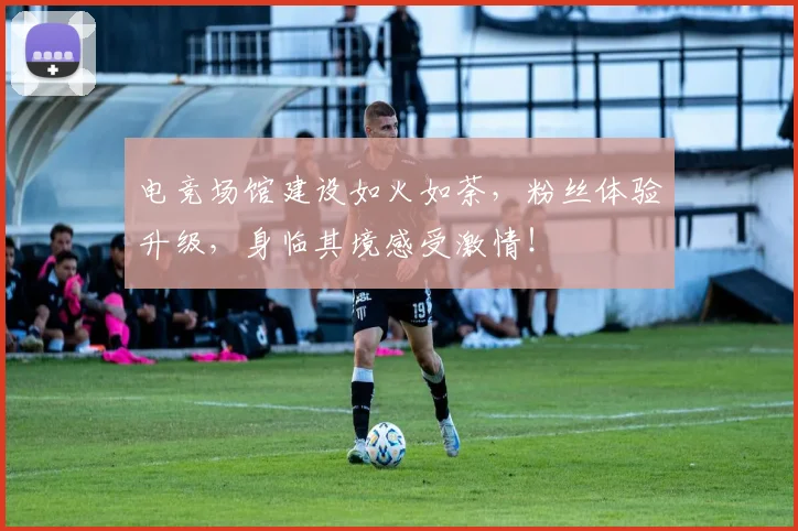 电竞场馆建设如火如荼,粉丝体验升级,身临其境感受激情!