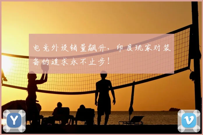 电竞外设销量飙升,印度玩家对装备的追求永不止步!