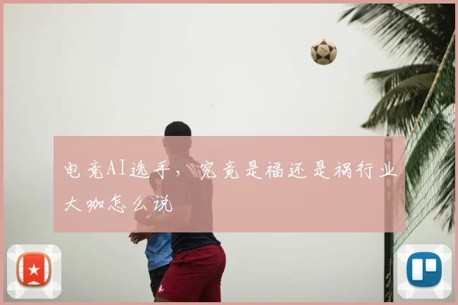 电竞AI选手，究竟是福还是祸行业大咖怎么说