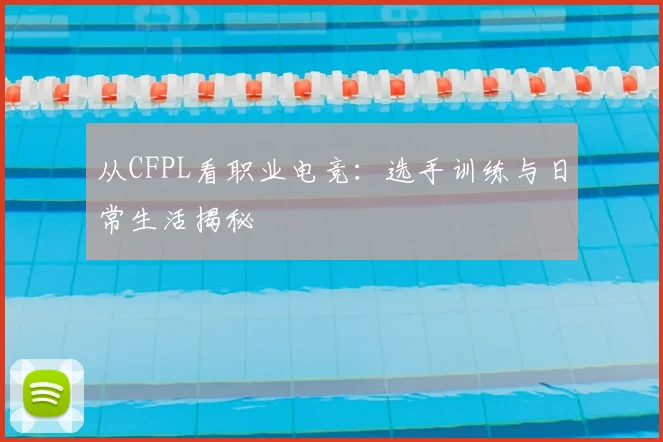 从CFPL看职业电竞:选手训练与日常生活揭秘