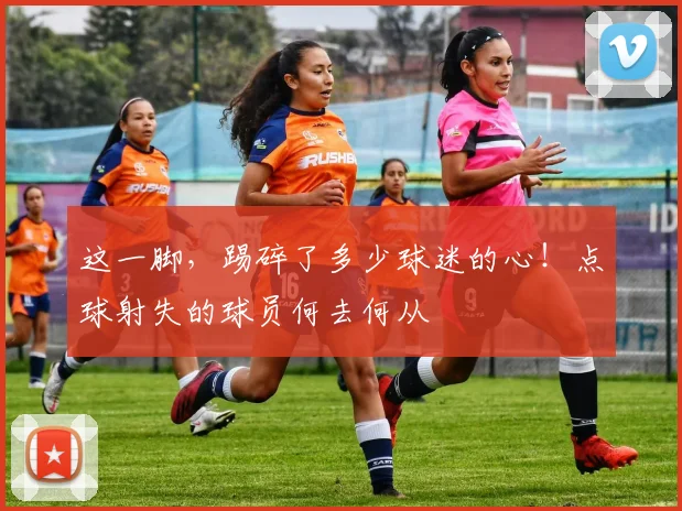 这一脚,踢碎了多少球迷的心!点球射失的球员何去何从