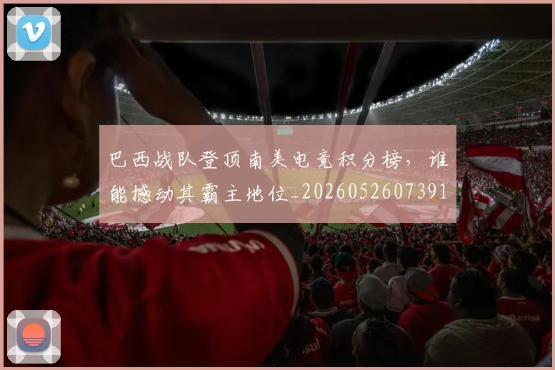 巴西战队登顶南美电竞积分榜，谁能撼动其霸主地位_20260526073916