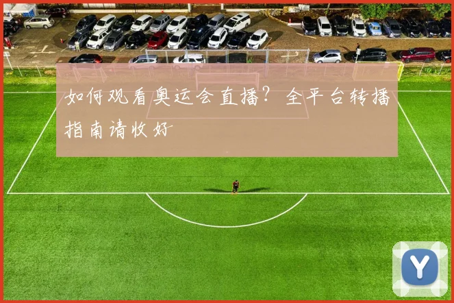 如何观看奥运会直播?全平台转播指南请收好