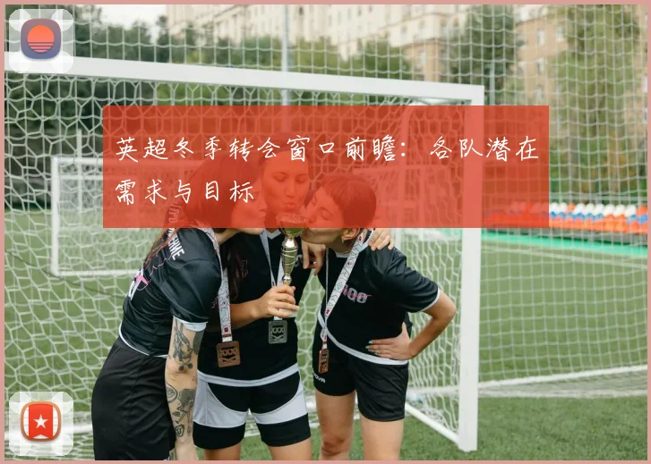 英超冬季转会窗口前瞻：各队潜在需求与目标