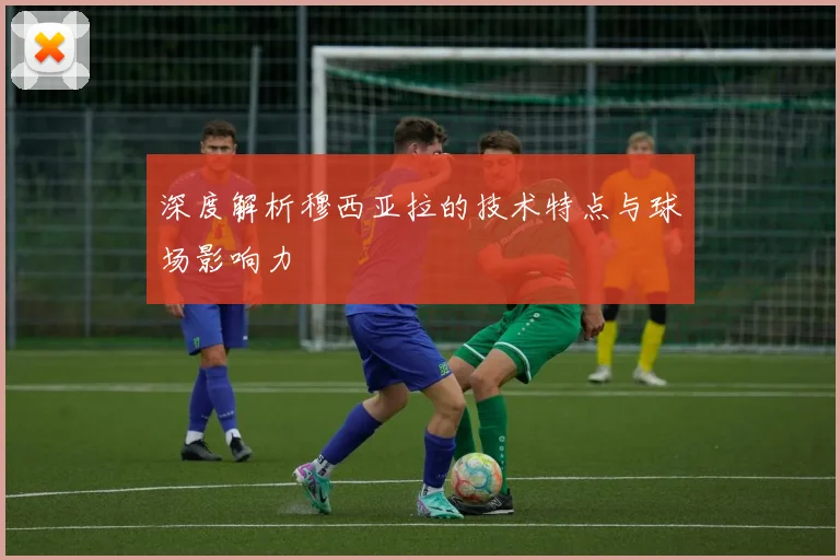 深度解析穆西亚拉的技术特点与球场影响力