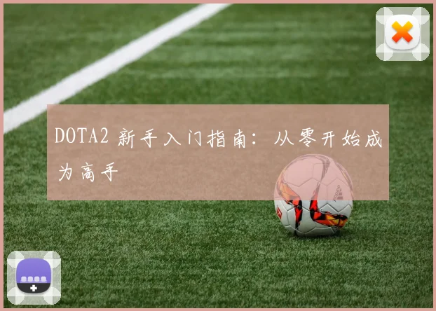 DOTA2 新手入门指南:从零开始成为高手