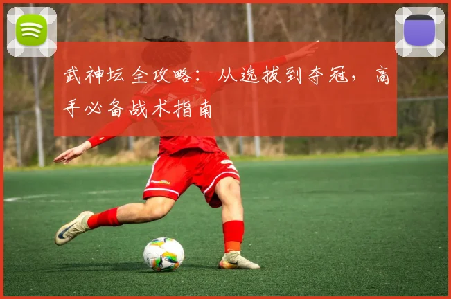 武神坛全攻略:从选拔到夺冠,高手必备战术指南